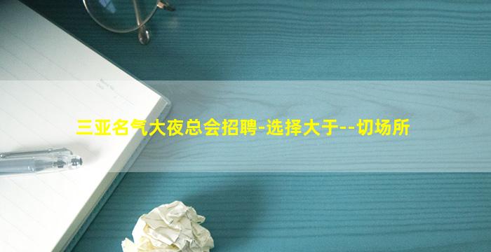 三亚名气大夜总会招聘-选择大于--切场所