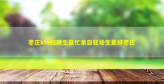 枣庄ktv招聘生意忙亲自驻场生意好枣庄